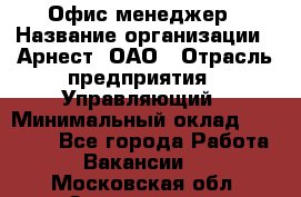 Офис-менеджер › Название организации ­ Арнест, ОАО › Отрасль предприятия ­ Управляющий › Минимальный оклад ­ 23 000 - Все города Работа » Вакансии   . Московская обл.,Звенигород г.